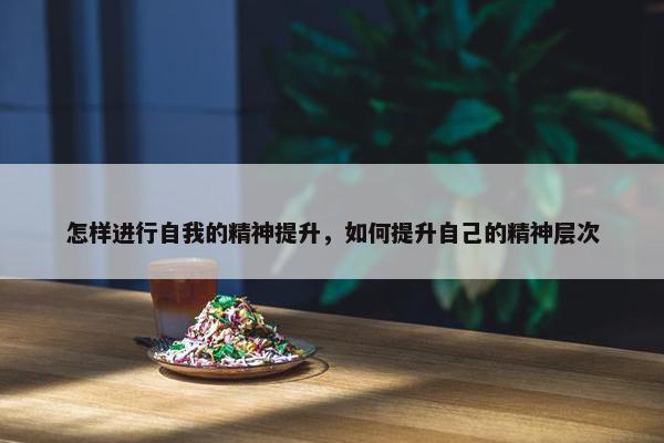 怎样进行自我的精神提升，如何提升自己的精神层次