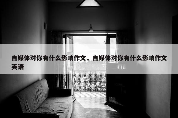 自媒体对你有什么影响作文，自媒体对你有什么影响作文英语