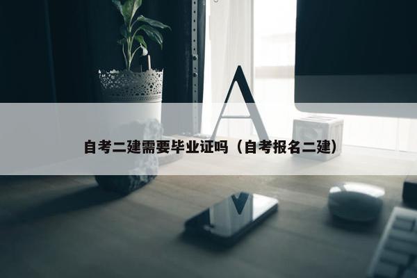 自考二建需要毕业证吗（自考报名二建）