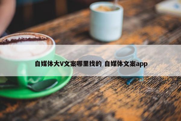 自媒体大V文案哪里找的 自媒体文案app