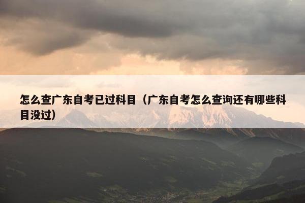 怎么查广东自考已过科目（广东自考怎么查询还有哪些科目没过）