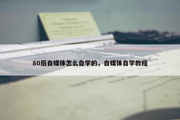 80后自媒体怎么自学的，自媒体自学教程