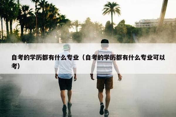 自考的学历都有什么专业（自考的学历都有什么专业可以考）