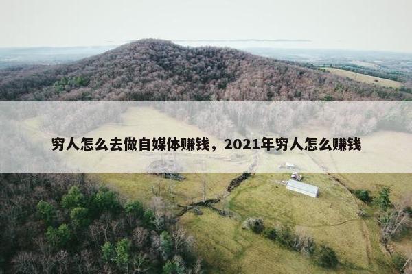 穷人怎么去做自媒体赚钱，2021年穷人怎么赚钱