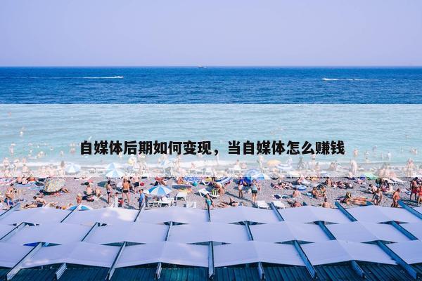 自媒体后期如何变现，当自媒体怎么赚钱