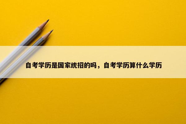 自考学历是国家统招的吗，自考学历算什么学历