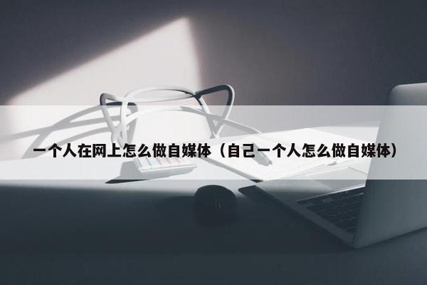 一个人在网上怎么做自媒体（自己一个人怎么做自媒体）