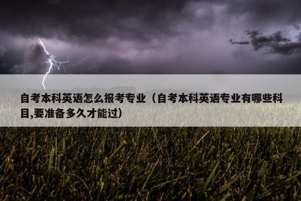 自考本科英语怎么报考专业（自考本科英语专业有哪些科目,要准备多久才能过）