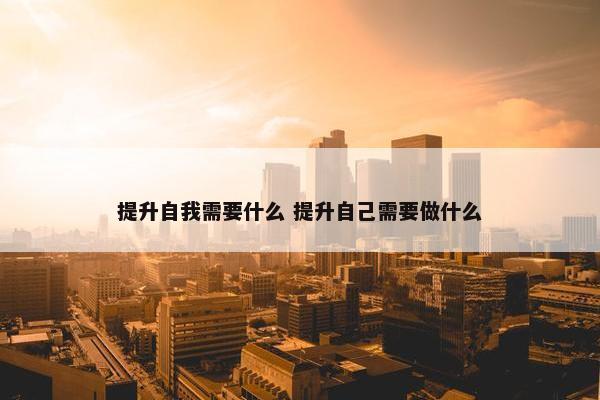 提升自我需要什么 提升自己需要做什么