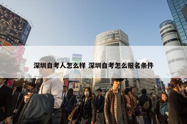 深圳自考人怎么样 深圳自考怎么报名条件