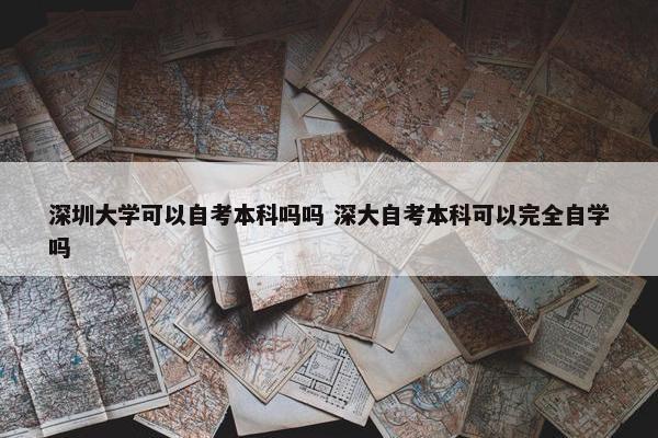 深圳大学可以自考本科吗吗 深大自考本科可以完全自学吗