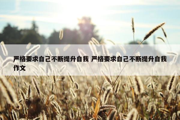 严格要求自己不断提升自我 严格要求自己不断提升自我作文