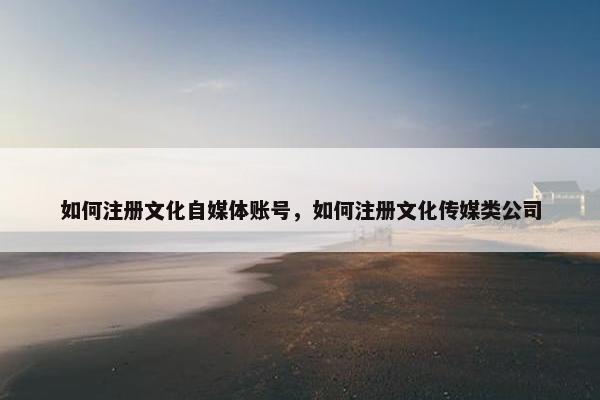 如何注册文化自媒体账号，如何注册文化传媒类公司