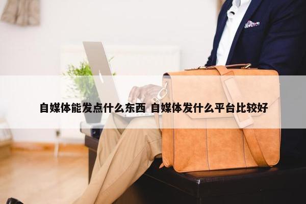 自媒体能发点什么东西 自媒体发什么平台比较好