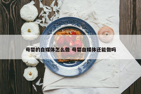 母婴的自媒体怎么做 母婴自媒体还能做吗