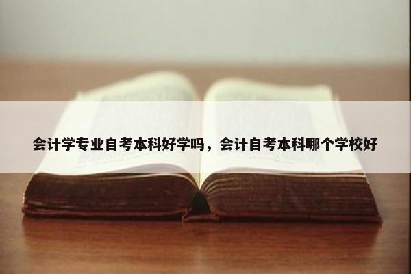 会计学专业自考本科好学吗，会计自考本科哪个学校好