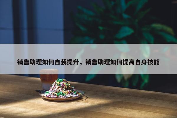 销售助理如何自我提升，销售助理如何提高自身技能