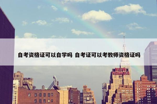 自考资格证可以自学吗 自考证可以考教师资格证吗