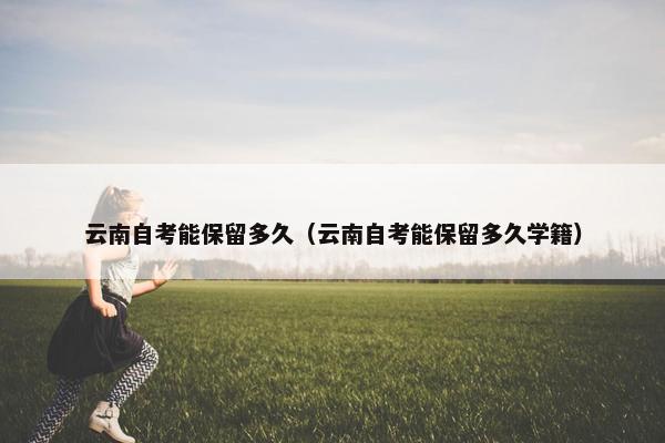 云南自考能保留多久（云南自考能保留多久学籍）