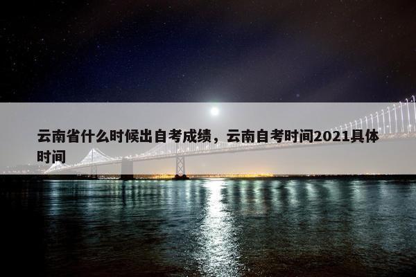 云南省什么时候出自考成绩，云南自考时间2021具体时间