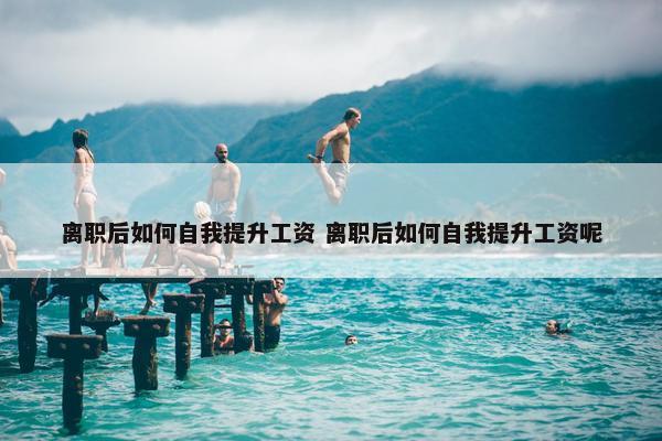 离职后如何自我提升工资 离职后如何自我提升工资呢