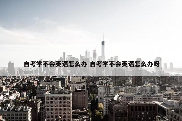 自考学不会英语怎么办 自考学不会英语怎么办呀