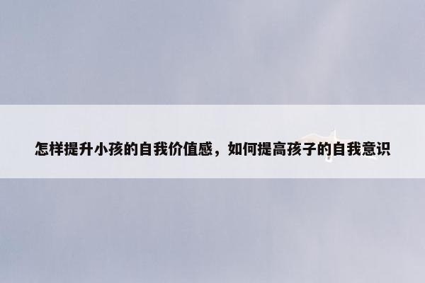 怎样提升小孩的自我价值感，如何提高孩子的自我意识