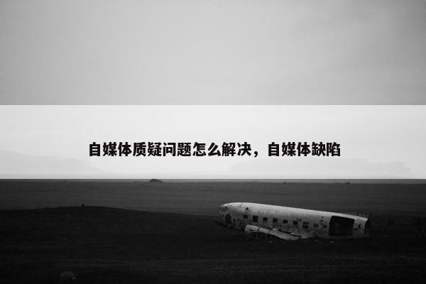 自媒体质疑问题怎么解决，自媒体缺陷