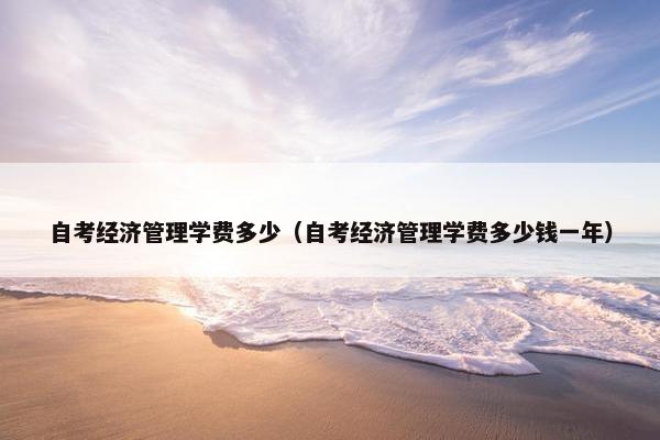 自考经济管理学费多少（自考经济管理学费多少钱一年）