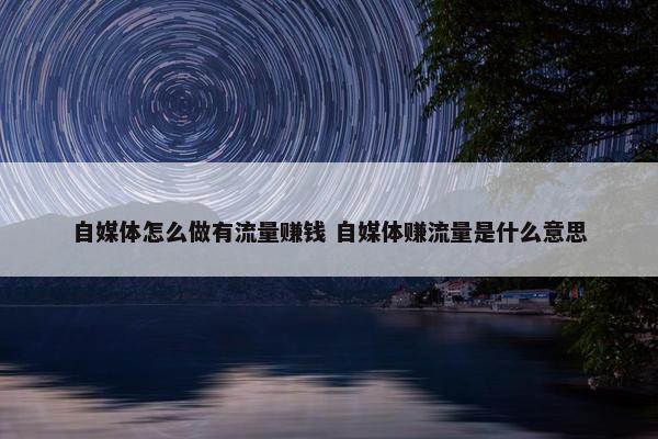 自媒体怎么做有流量赚钱 自媒体赚流量是什么意思