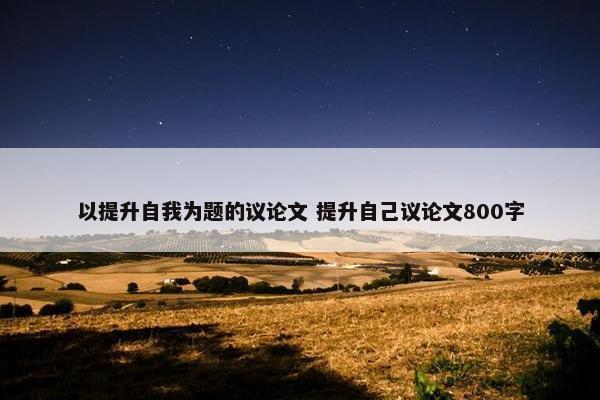 以提升自我为题的议论文 提升自己议论文800字