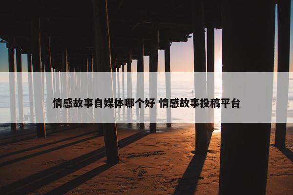 情感故事自媒体哪个好 情感故事投稿平台