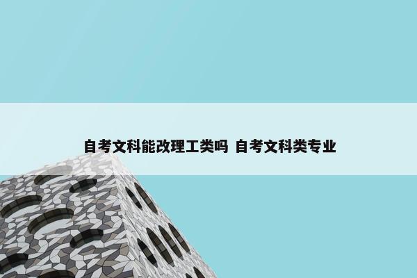 自考文科能改理工类吗 自考文科类专业