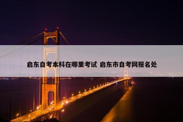 启东自考本科在哪里考试 启东市自考网报名处