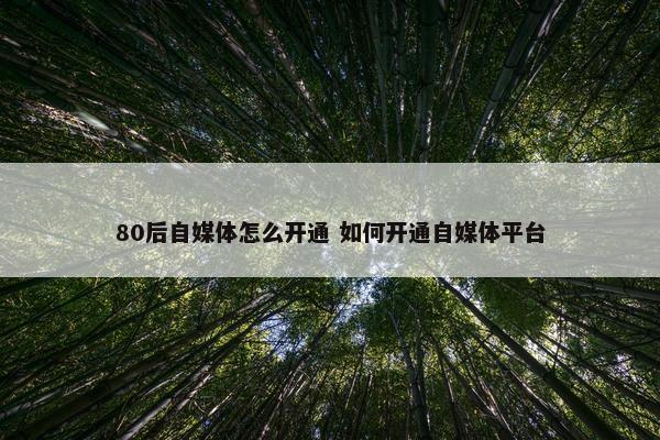 80后自媒体怎么开通 如何开通自媒体平台