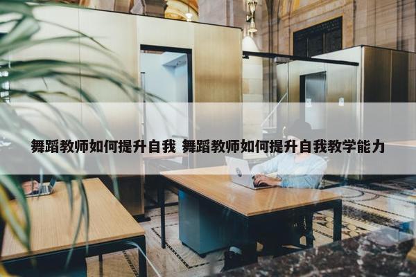 舞蹈教师如何提升自我 舞蹈教师如何提升自我教学能力