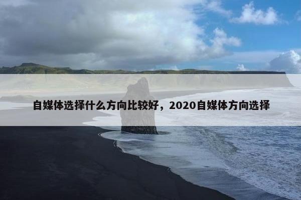 自媒体选择什么方向比较好，2020自媒体方向选择