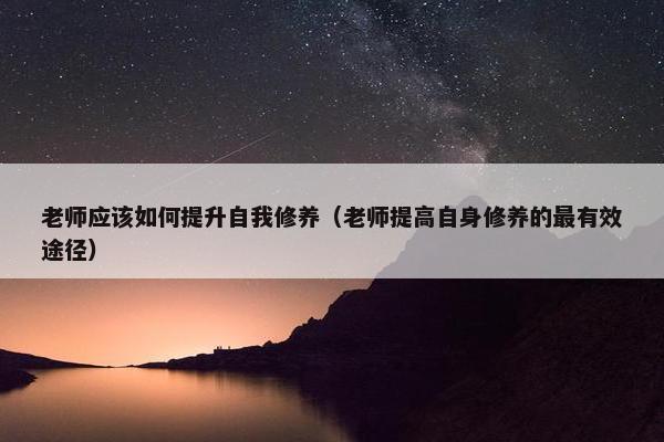 老师应该如何提升自我修养（老师提高自身修养的最有效途径）