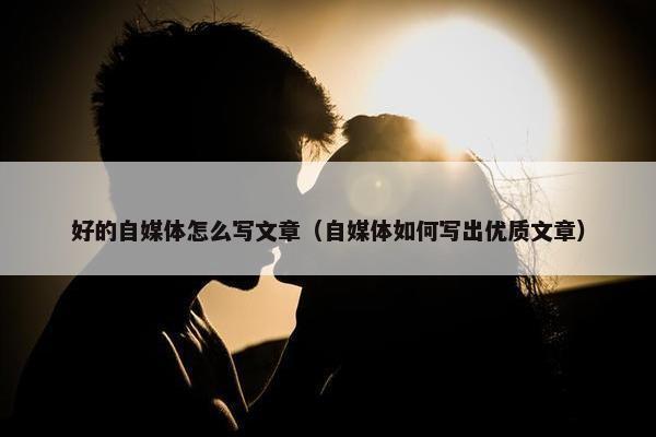 好的自媒体怎么写文章（自媒体如何写出优质文章）