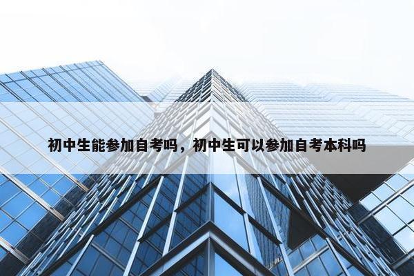 初中生能参加自考吗，初中生可以参加自考本科吗