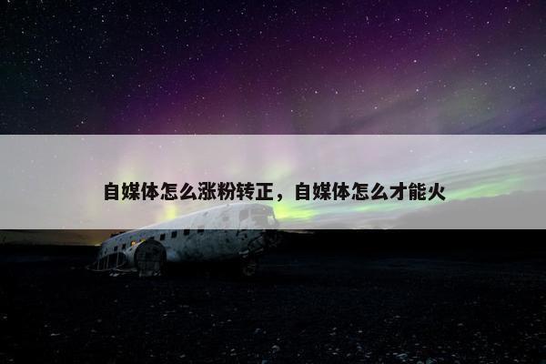 自媒体怎么涨粉转正，自媒体怎么才能火