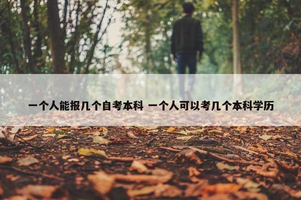 一个人能报几个自考本科 一个人可以考几个本科学历