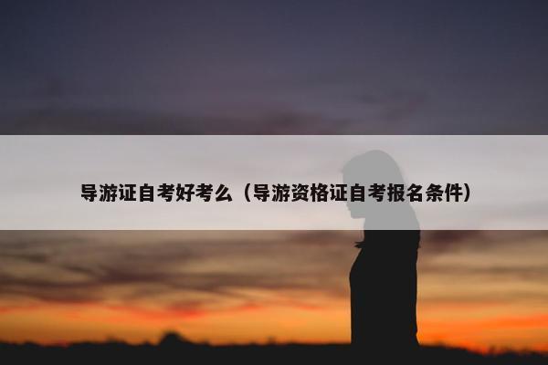 导游证自考好考么（导游资格证自考报名条件）