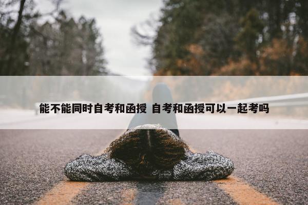 能不能同时自考和函授 自考和函授可以一起考吗