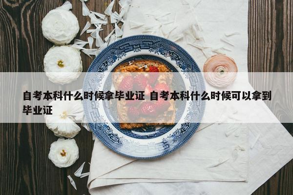 自考本科什么时候拿毕业证 自考本科什么时候可以拿到毕业证