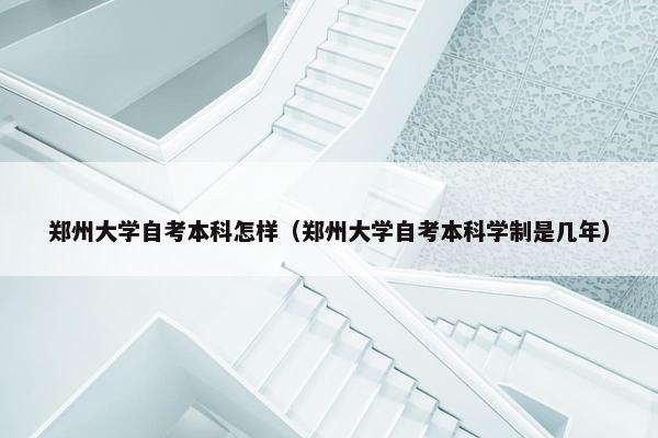 郑州大学自考本科怎样（郑州大学自考本科学制是几年）