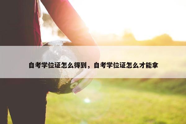 自考学位证怎么得到，自考学位证怎么才能拿