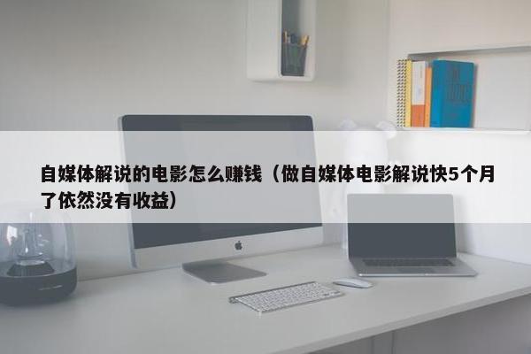 自媒体解说的电影怎么赚钱（做自媒体电影解说快5个月了依然没有收益）