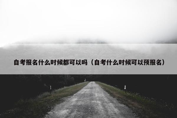 自考报名什么时候都可以吗（自考什么时候可以预报名）