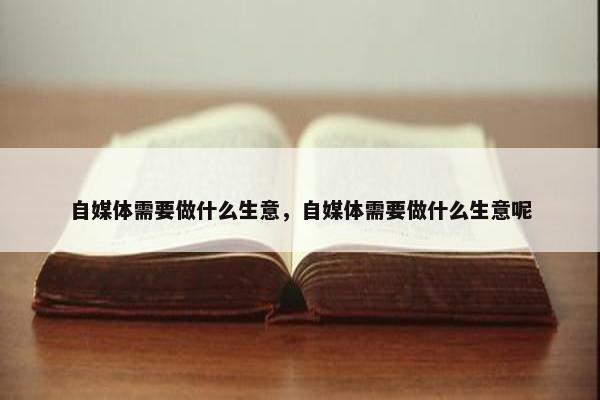 自媒体需要做什么生意，自媒体需要做什么生意呢